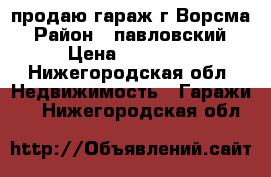 продаю гараж г.Ворсма › Район ­ павловский › Цена ­ 45 000 - Нижегородская обл. Недвижимость » Гаражи   . Нижегородская обл.